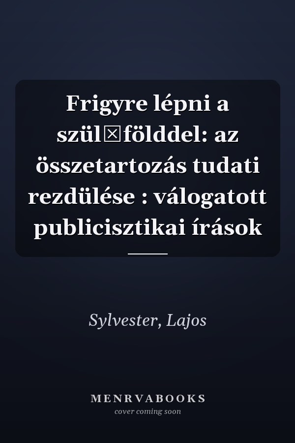 Frigyre lépni a szülőfölddel: az összetartozás tudati rezdülése : válogatott publicisztikai írások