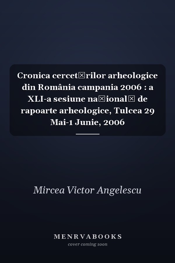 Cronica cercetărilor arheologice din România campania 2006 : a XLI-a sesiune naţională de rapoarte arheologice, Tulcea 29 Mai-1 Junie, 2006