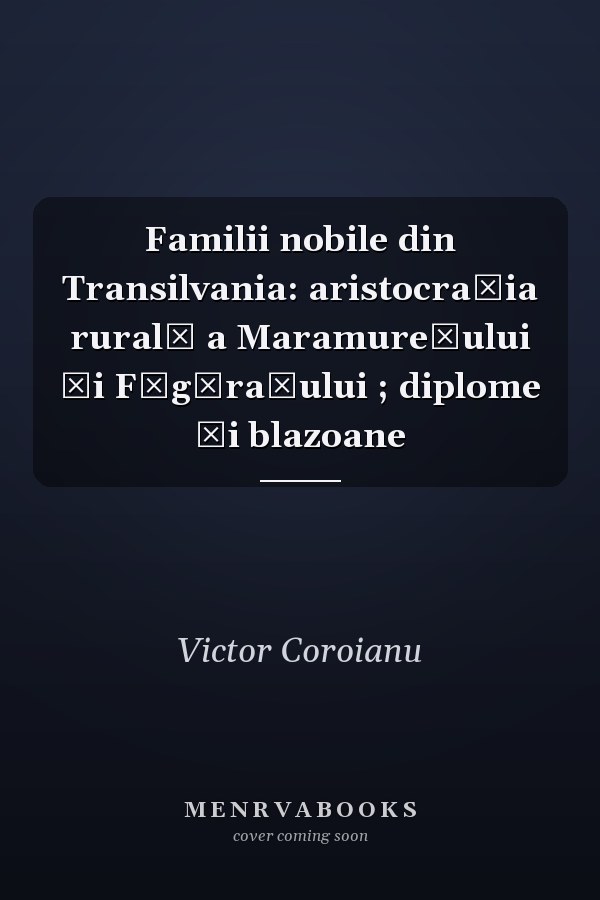 Familii nobile din Transilvania: aristocrația rurală a Maramureșului și Făgărașului ; diplome și blazoane