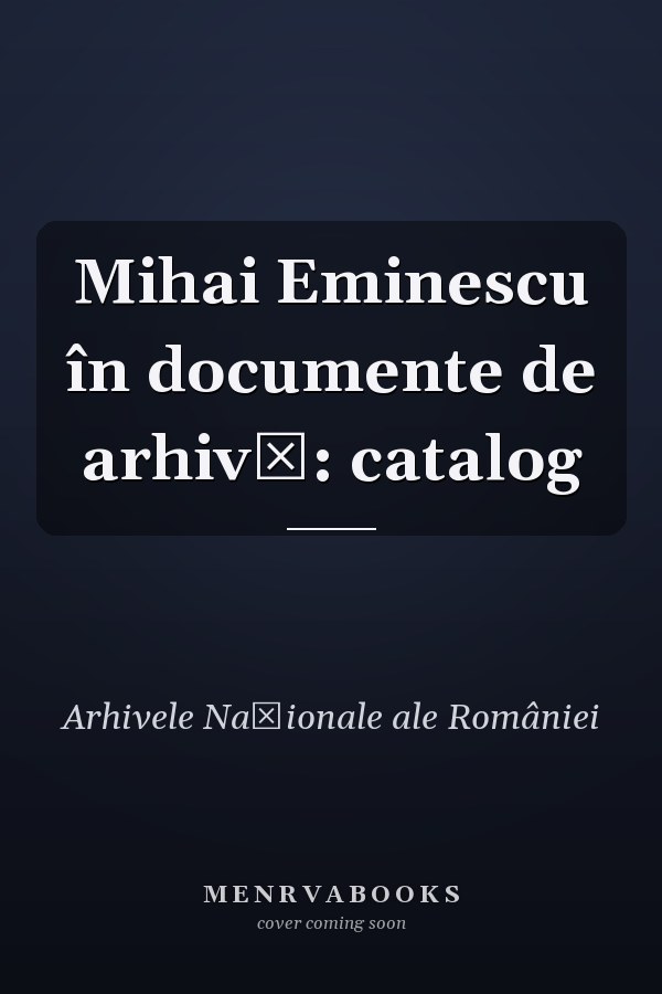 Mihai Eminescu în documente de arhivă: catalog