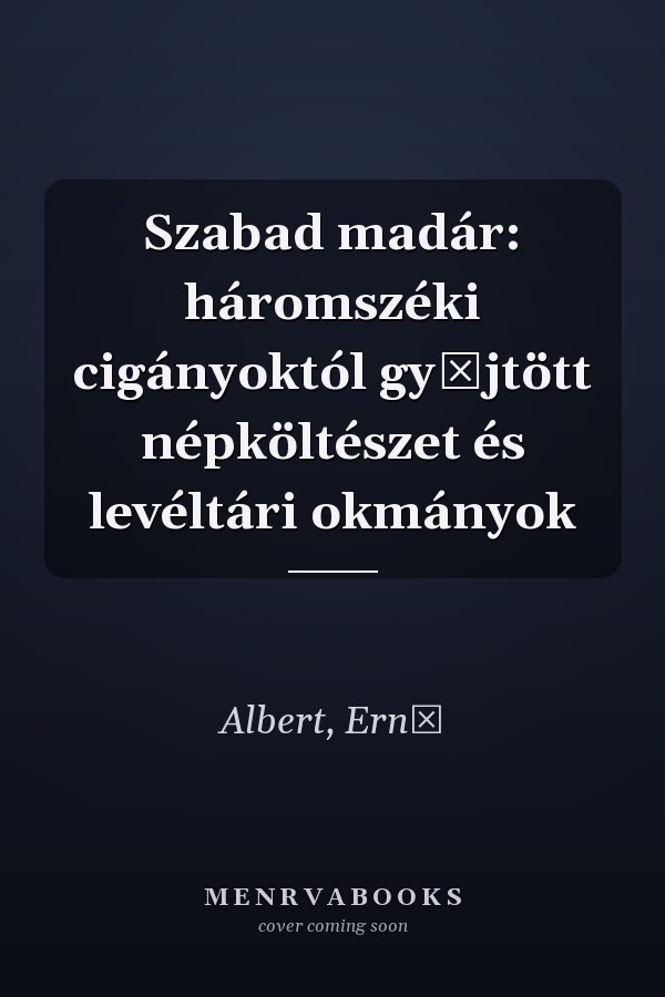 Szabad madár: háromszéki cigányoktól gyűjtött népköltészet és levéltári okmányok