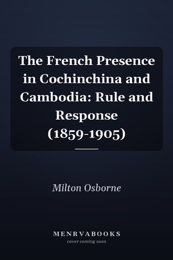 The French Presence in Cochinchina and Cambodia: Rule and Response (1859-1905)