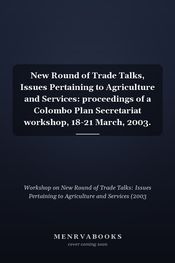 New Round of Trade Talks, Issues Pertaining to Agriculture and Services: proceedings of a Colombo Plan Secretariat workshop, 18-21 March, 2003.