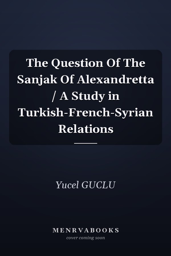 The Question Of The Sanjak Of Alexandretta / A Study in Turkish-French-Syrian Relations