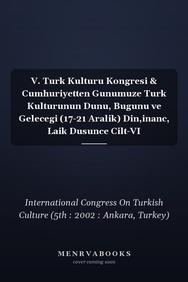 V. Turk Kulturu Kongresi & Cumhuriyetten Gunumuze Turk Kulturunun Dunu, Bugunu ve Gelecegi (17-21 Aralik) Din,inanc, Laik Dusunce Cilt-VI