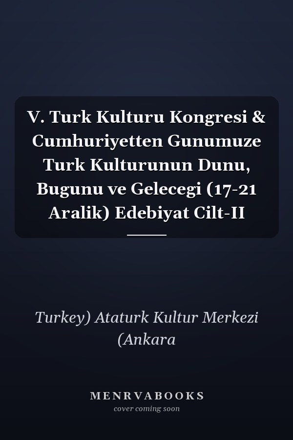 V. Turk Kulturu Kongresi & Cumhuriyetten Gunumuze Turk Kulturunun Dunu, Bugunu ve Gelecegi (17-21 Aralik) Edebiyat Cilt-II