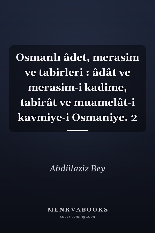Osmanlı âdet, merasim ve tabirleri : âdât ve merasim-i kadime, tabirât ve muamelât-i kavmiye-i Osmaniye. 2