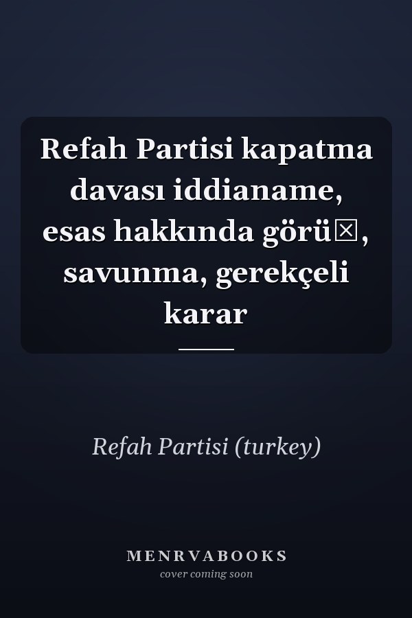 Refah Partisi kapatma davası iddianame, esas hakkında görüş, savunma, gerekçeli karar
