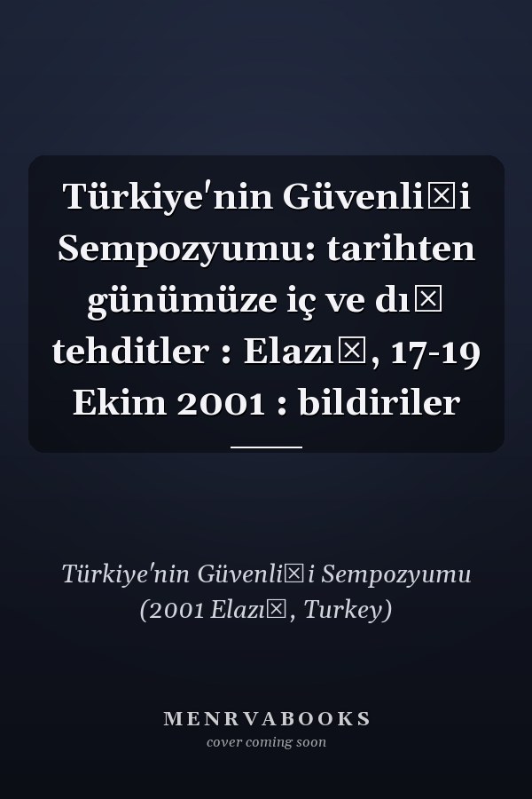 Türkiye'nin Güvenliği Sempozyumu: tarihten günümüze iç ve dış tehditler : Elazığ, 17-19 Ekim 2001 : bildiriler