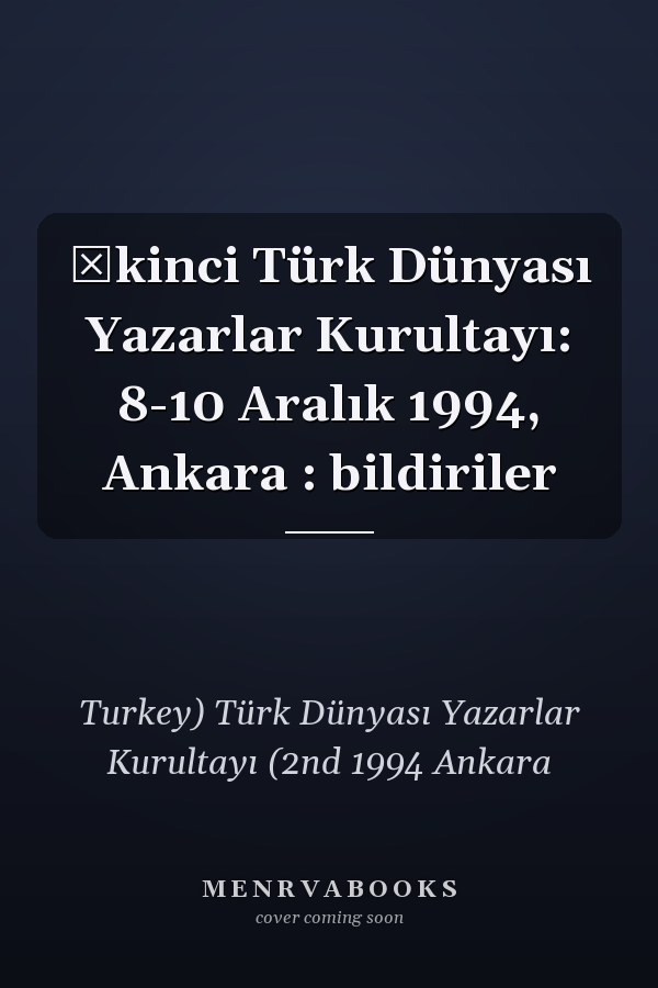 İkinci Türk Dünyası Yazarlar Kurultayı: 8-10 Aralık 1994, Ankara : bildiriler