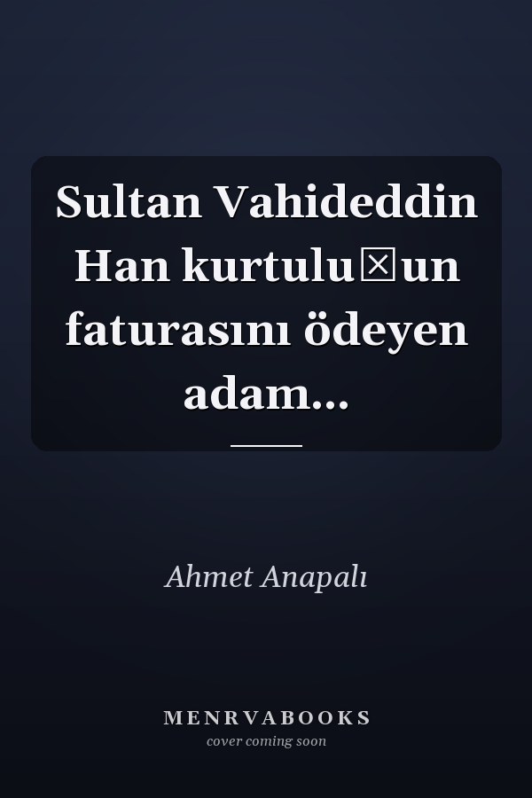 Sultan Vahideddin Han kurtuluşun faturasını ödeyen adam...
