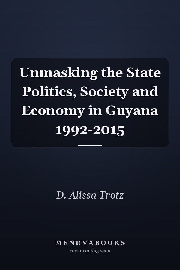 Unmasking the State Politics, Society and Economy in Guyana 1992-2015