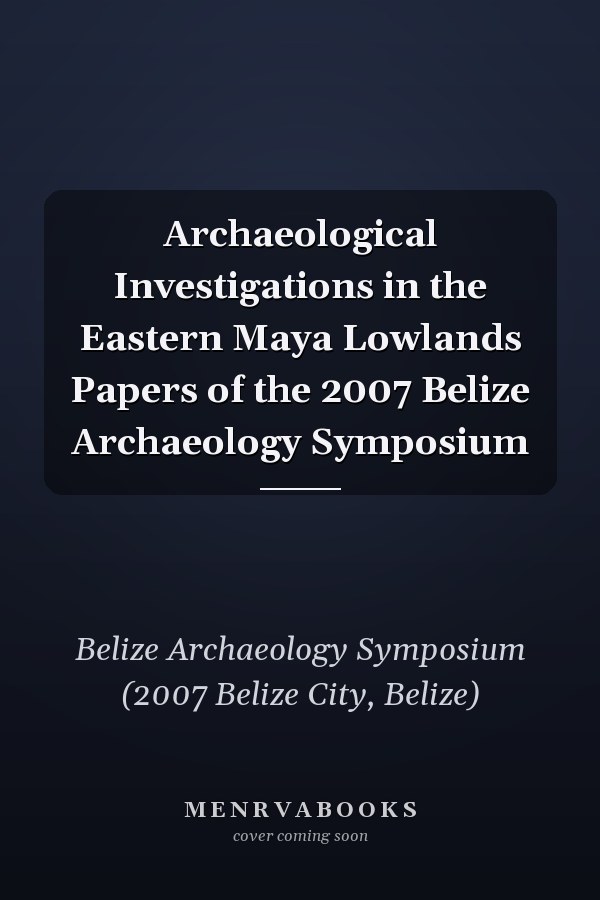 Archaeological Investigations in the Eastern Maya Lowlands Papers of the 2007 Belize Archaeology Symposium