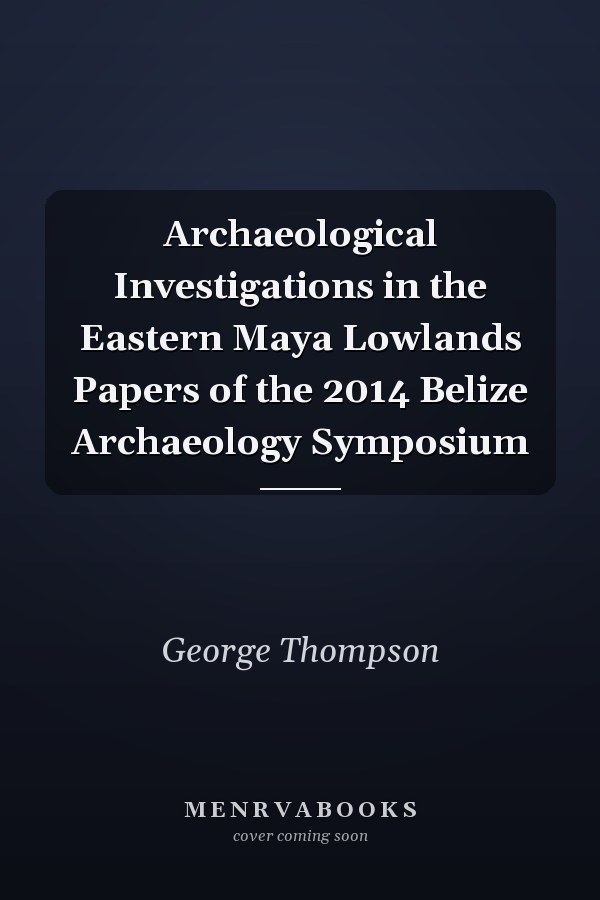 Archaeological Investigations in the Eastern Maya Lowlands Papers of the 2014 Belize Archaeology Symposium