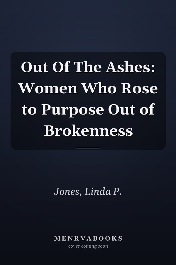 Out Of The Ashes: Women Who Rose to Purpose Out of Brokenness