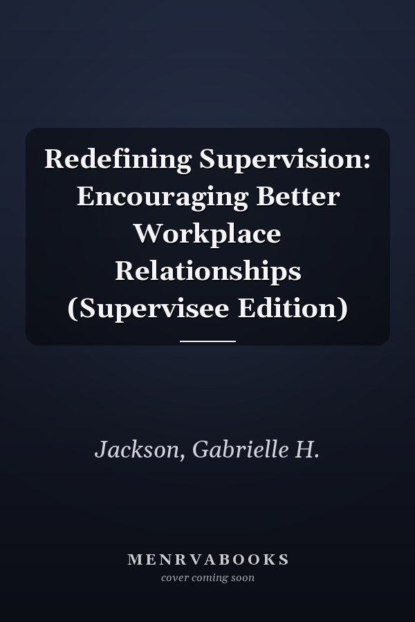 Redefining Supervision: Encouraging Better Workplace Relationships (Supervisee Edition)