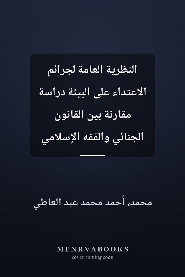 النظرية العامة لجرائم الاعتداء على البيئة دراسة مقارنة بين القانون الجنائي والفقه الإسلامي