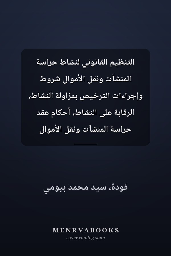 التنظيم القانوني لنشاط حراسة المنشآت ونقل الأموال شروط وإجراءات الترخيص بمزاولة النشاط، الرقابة على النشاط، أحكام عقد حراسة المنشآت ونقل الأموال