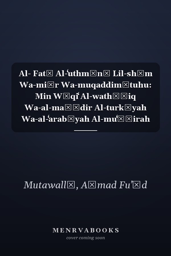 Al- Fatḥ Al-ʻuthmānī Lil-shām Wa-miṣr Wa-muqaddimātuhu: Min Wāqiʻ Al-wathāʾiq Wa-al-maṣādir Al-turkīyah Wa-al-ʻarabīyah Al-muʻāṣirah