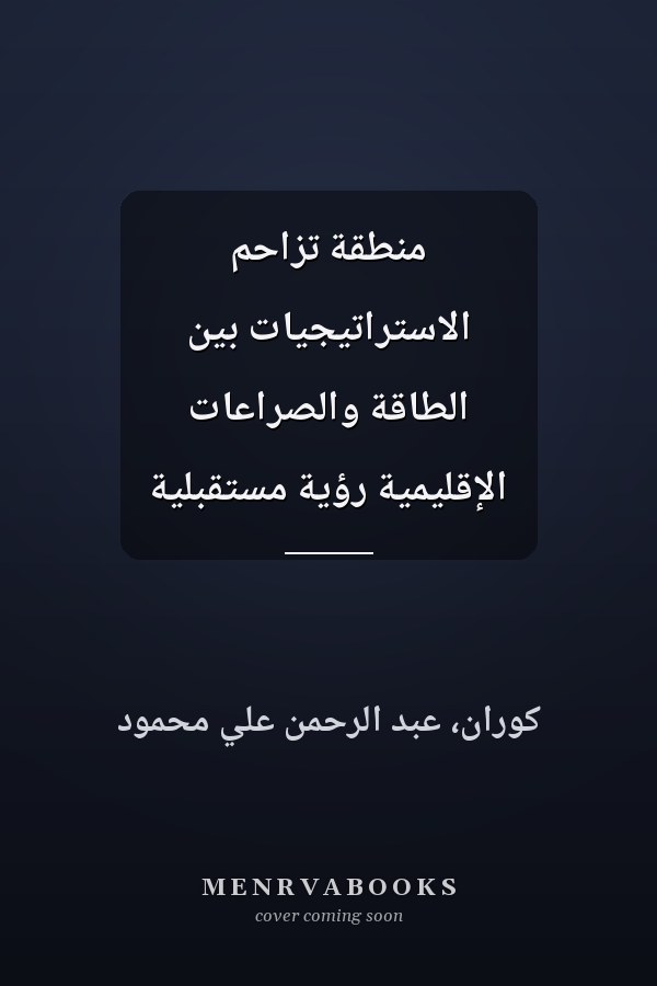 منطقة تزاحم الاستراتيجيات بين الطاقة والصراعات الإقليمية رؤية مستقبلية
