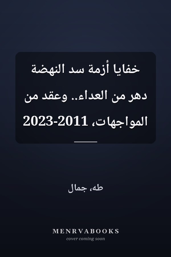 خفايا أزمة سد النهضة دهر من العداء.. وعقد من المواجهات، 2011-2023