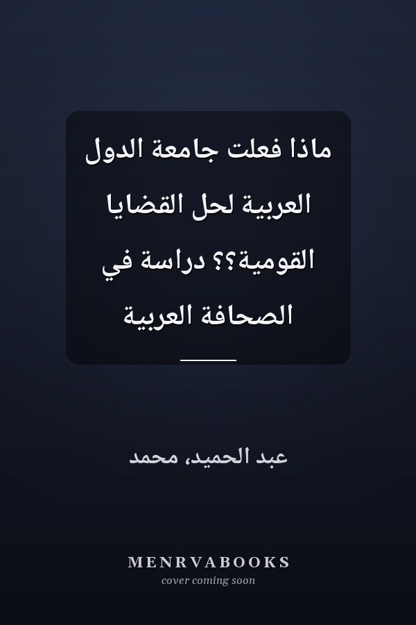 ماذا فعلت جامعة الدول العربية لحل القضايا القومية؟؟ دراسة في الصحافة العربية