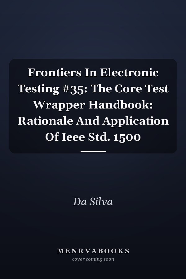 Frontiers In Electronic Testing #35: The Core Test Wrapper Handbook: Rationale And Application Of Ieee Std. 1500