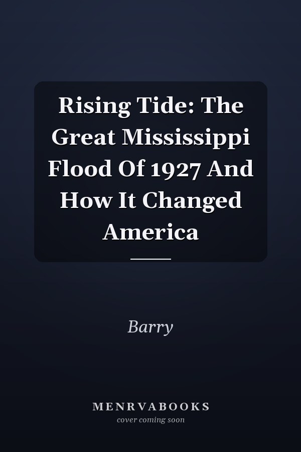 Rising Tide: The Great Mississippi Flood Of 1927 And How It Changed America