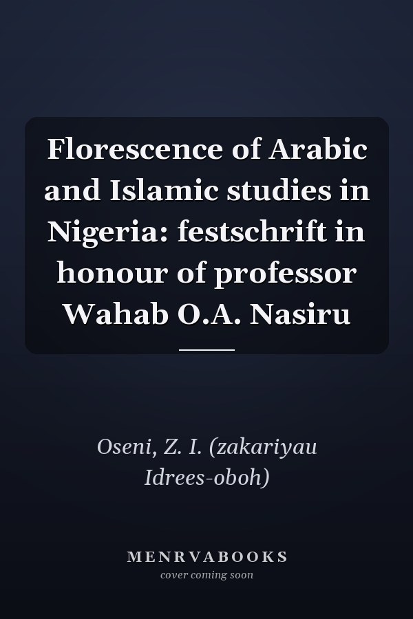 Florescence of Arabic and Islamic studies in Nigeria: festschrift in honour of professor Wahab O.A. Nasiru