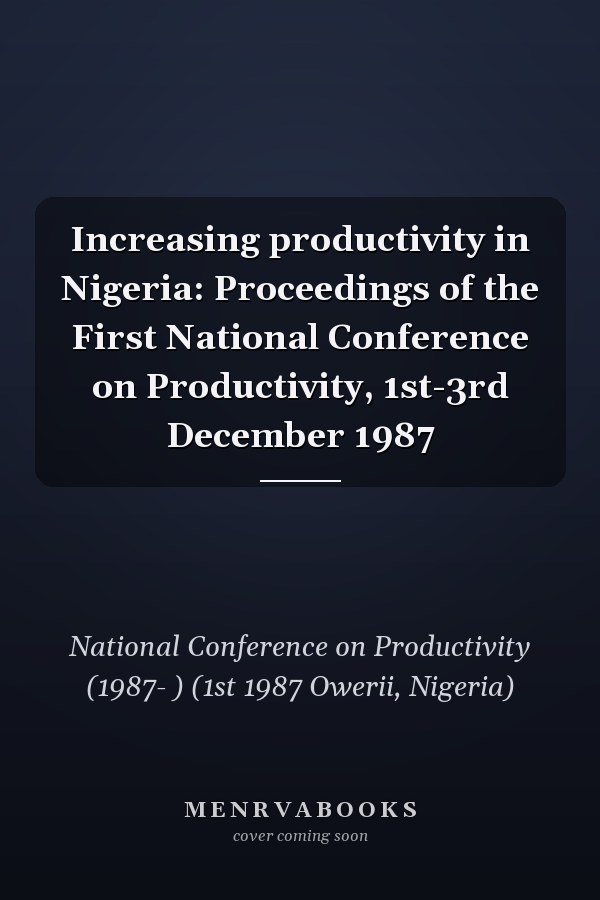 Increasing productivity in Nigeria: Proceedings of the First National Conference on Productivity, 1st-3rd December 1987
