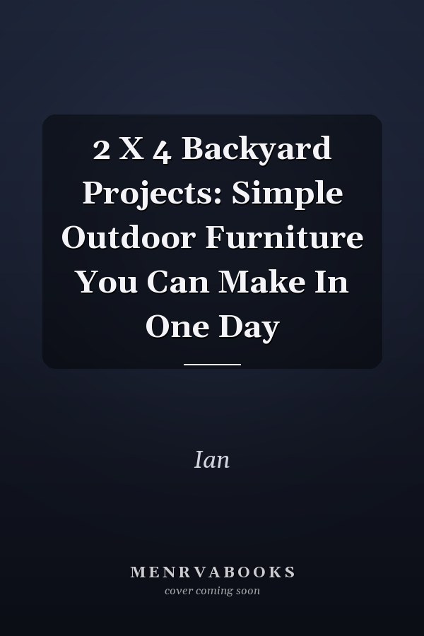 2 X 4 Backyard Projects: Simple Outdoor Furniture You Can Make In One Day