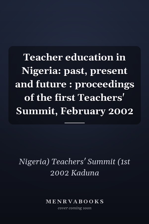 Teacher education in Nigeria: past, present and future : proceedings of the first Teachers' Summit, February 2002