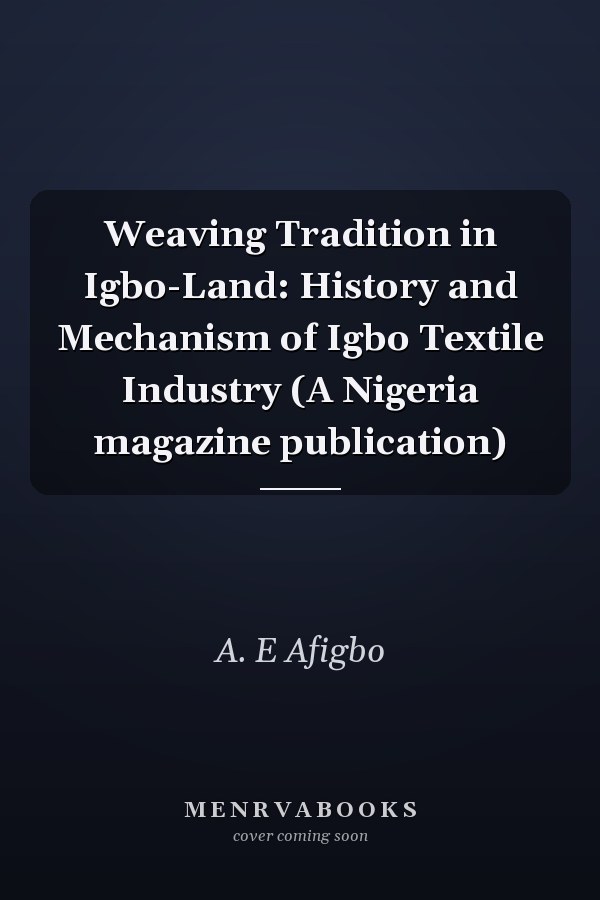 Weaving Tradition in Igbo-Land: History and Mechanism of Igbo Textile Industry (A Nigeria magazine publication)
