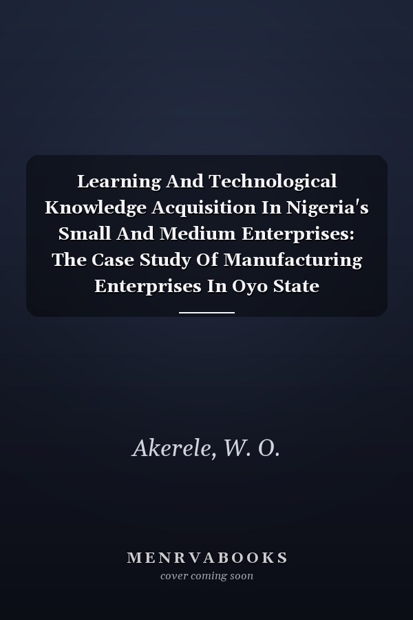 Learning And Technological Knowledge Acquisition In Nigeria's Small And Medium Enterprises: The Case Study Of Manufacturing Enterprises In Oyo State