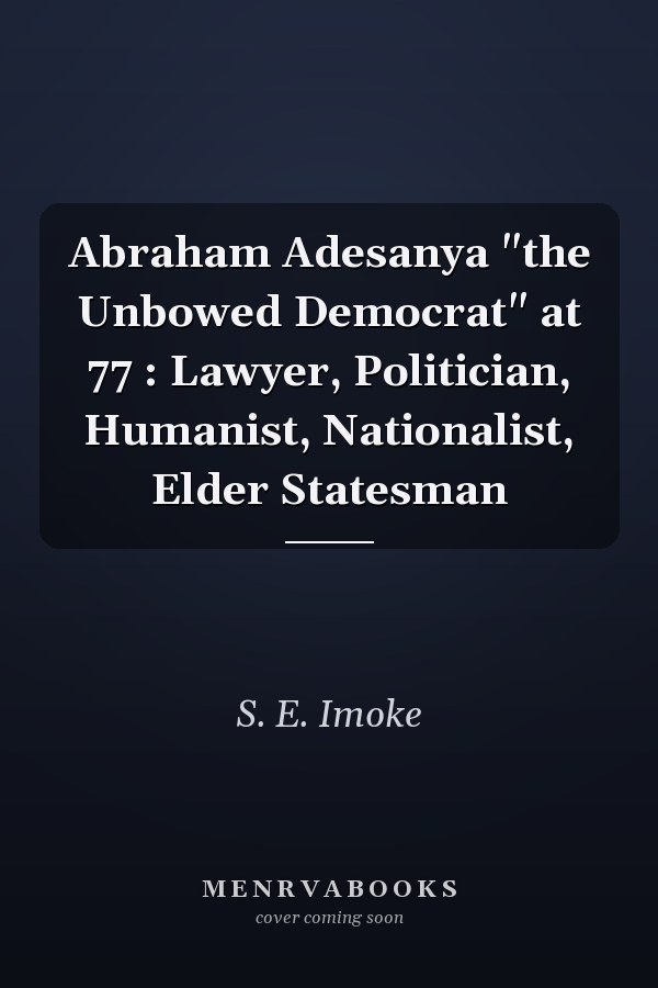Abraham Adesanya "the Unbowed Democrat" at 77 : Lawyer, Politician, Humanist, Nationalist, Elder Statesman