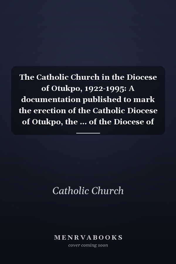 The Catholic Church in the Diocese of Otukpo, 1922-1995: A documentation published to mark the erection of the Catholic Diocese of Otukpo, the ... of the Diocese of Otukpo on October, 28, 1995