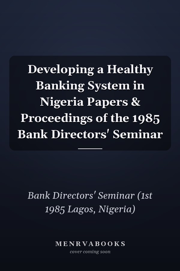 Developing a Healthy Banking System in Nigeria Papers & Proceedings of the 1985 Bank Directors' Seminar