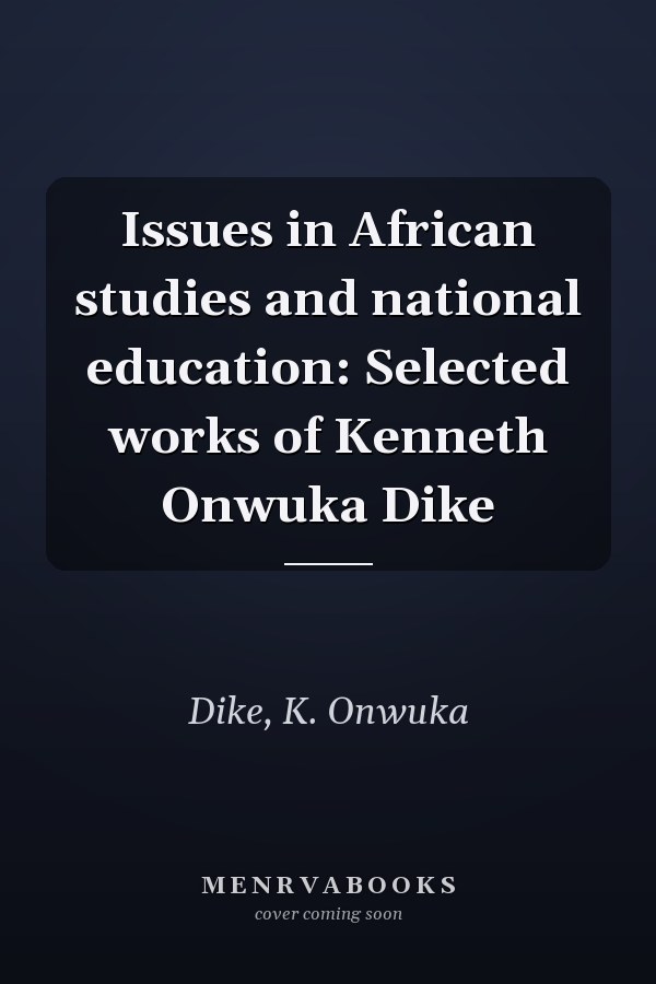 Issues in African studies and national education: Selected works of Kenneth Onwuka Dike