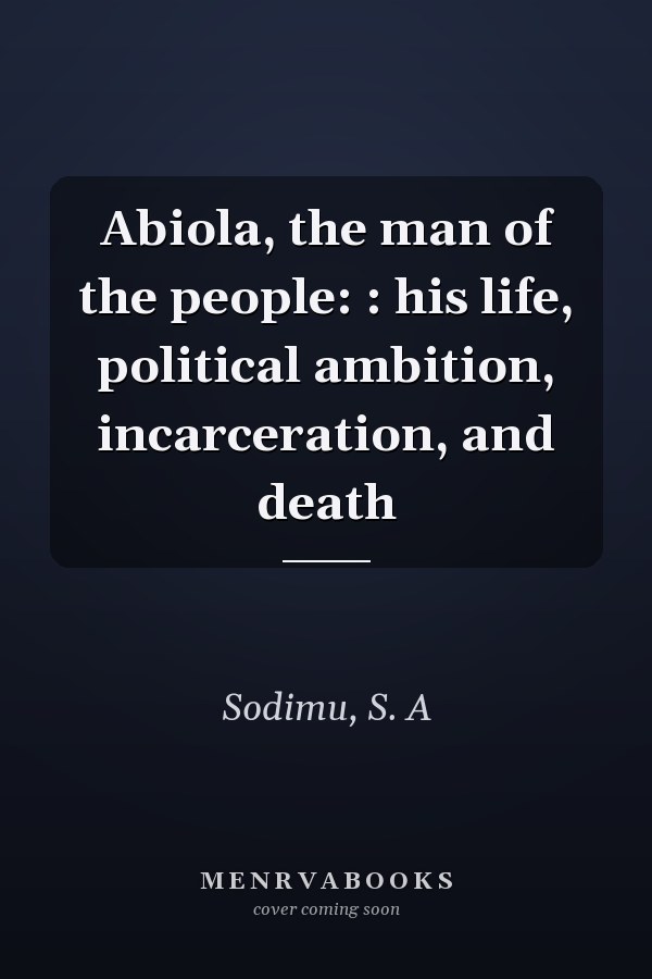 Abiola, the man of the people: : his life, political ambition, incarceration, and death