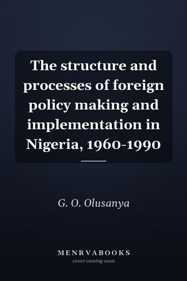 The structure and processes of foreign policy making and implementation in Nigeria, 1960-1990