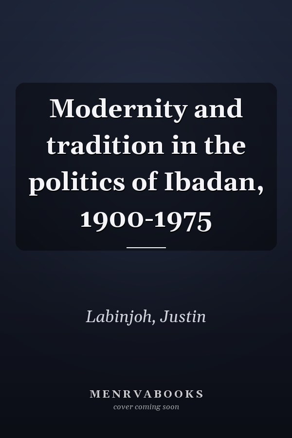 Modernity and tradition in the politics of Ibadan, 1900-1975