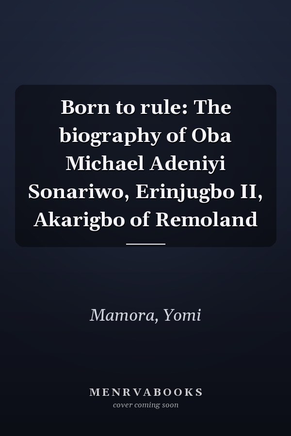 Born to rule: The biography of Oba Michael Adeniyi Sonariwo, Erinjugbo II, Akarigbo of Remoland