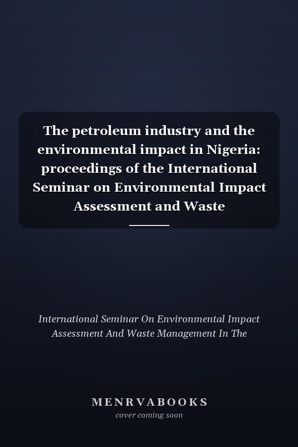 The petroleum industry and the environmental impact in Nigeria: proceedings of the International Seminar on Environmental Impact Assessment and Waste Management in the Petroleum Industry, February 10-12, 1992, Lagos, Nigeria