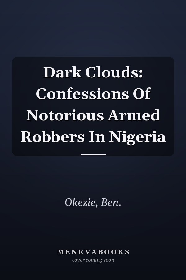 Dark Clouds: Confessions Of Notorious Armed Robbers In Nigeria