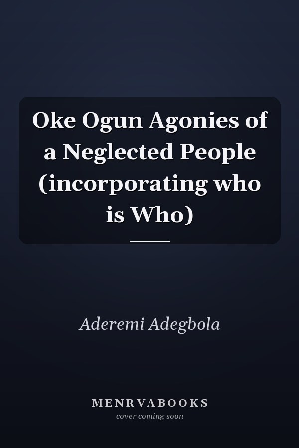 Oke Ogun Agonies of a Neglected People (incorporating who is Who)