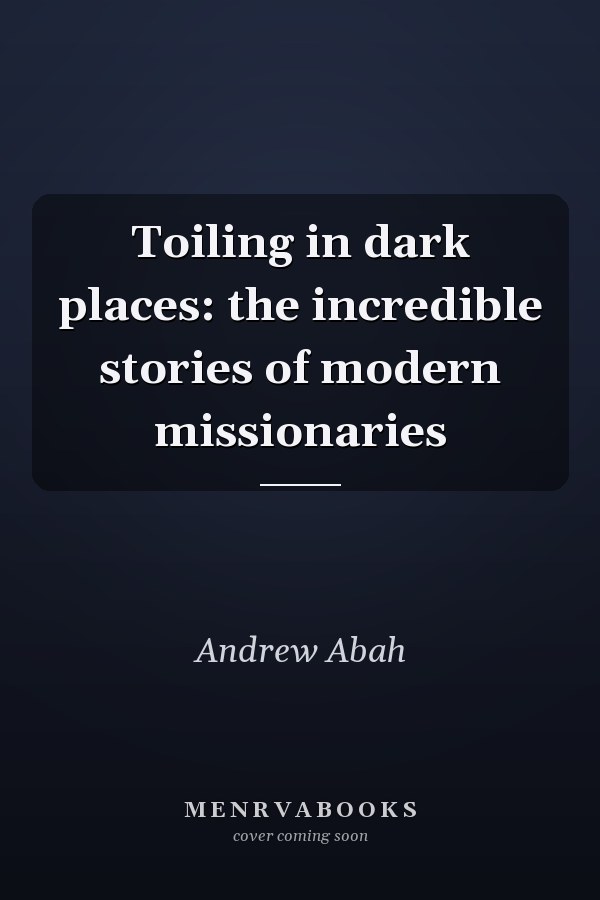Toiling in dark places: the incredible stories of modern missionaries