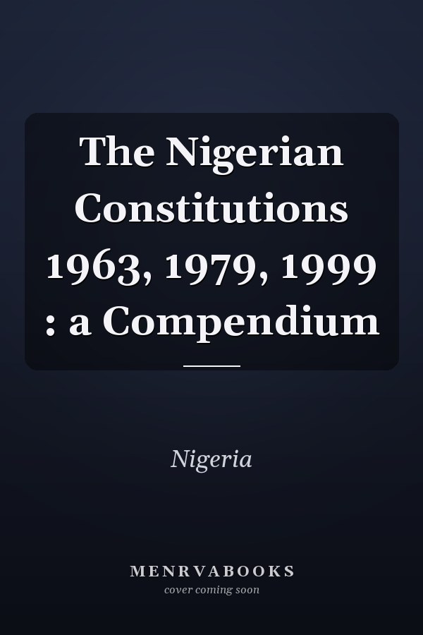The Nigerian Constitutions 1963, 1979, 1999 : a Compendium