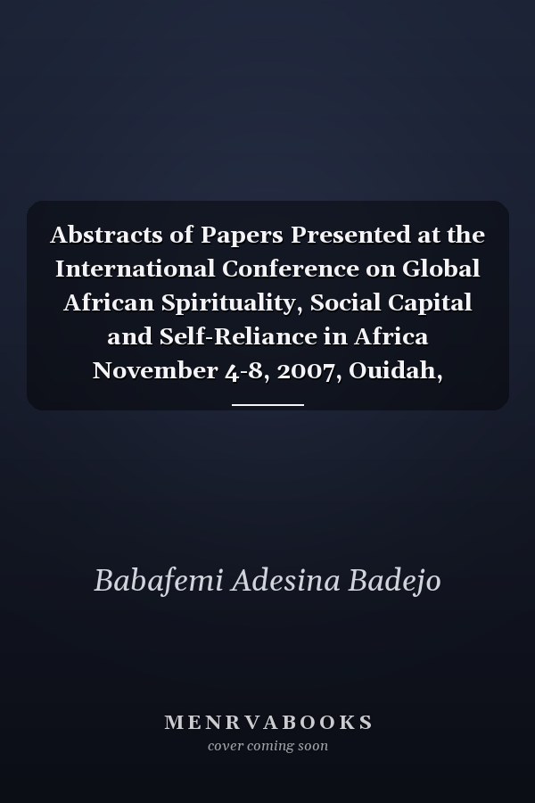 Abstracts of Papers Presented at the International Conference on Global African Spirituality, Social Capital and Self-Reliance in Africa November 4-8, 2007, Ouidah, Republic of Benin