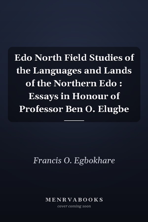 Edo North Field Studies of the Languages and Lands of the Northern Edo : Essays in Honour of Professor Ben O. Elugbe