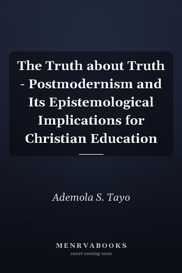 The Truth about Truth - Postmodernism and Its Epistemological Implications for Christian Education